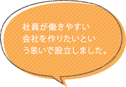 社員が働きやすい会社を作りたいという思いで設立しました。